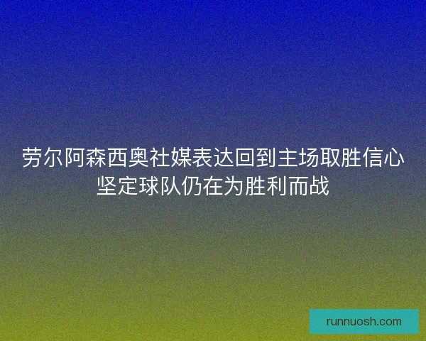 劳尔阿森西奥社媒表达回到主场取胜信心坚定球队仍在为胜利而战