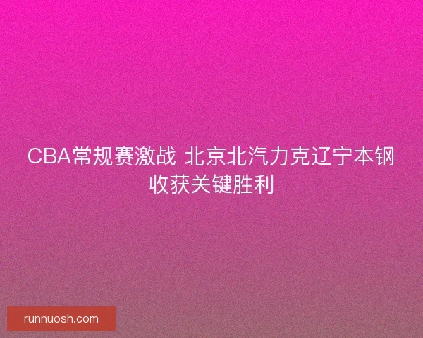 CBA常规赛激战 北京北汽力克辽宁本钢收获关键胜利