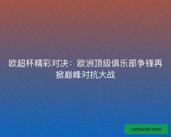欧超杯精彩对决：欧洲顶级俱乐部争锋再掀巅峰对抗大战