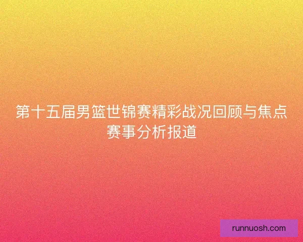 第十五届男篮世锦赛精彩战况回顾与焦点赛事分析报道
