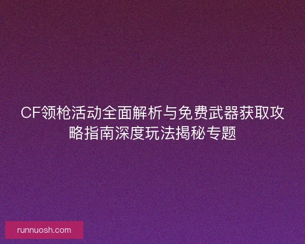 CF领枪活动全面解析与免费武器获取攻略指南深度玩法揭秘专题