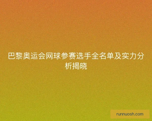 巴黎奥运会网球参赛选手全名单及实力分析揭晓