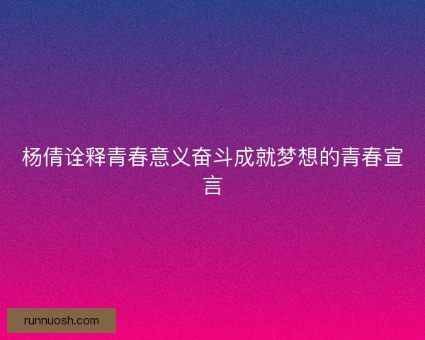 杨倩诠释青春意义奋斗成就梦想的青春宣言