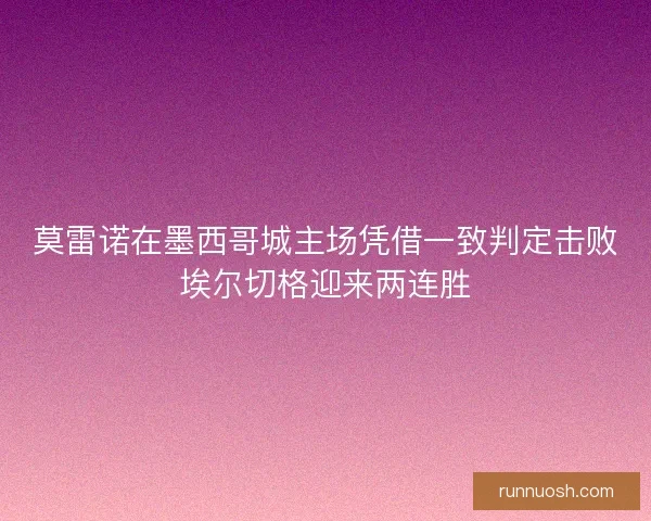 莫雷诺在墨西哥城主场凭借一致判定击败埃尔切格迎来两连胜