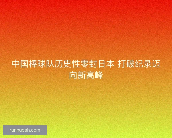 中国棒球队历史性零封日本 打破纪录迈向新高峰