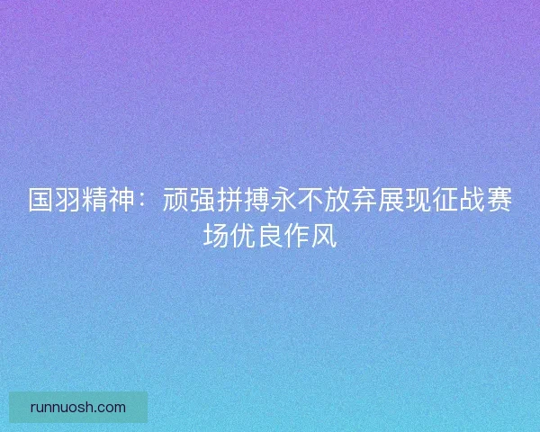 国羽精神：顽强拼搏永不放弃展现征战赛场优良作风
